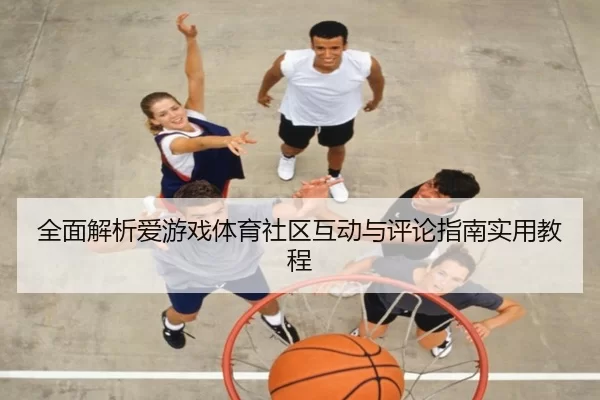 全面解析爱游戏体育社区互动与评论指南实用教程